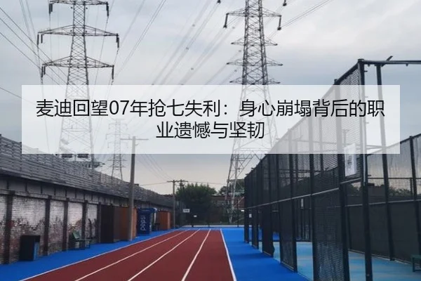 麦迪回望07年抢七失利：身心崩塌背后的职业遗憾与坚韧